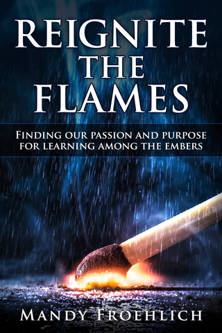 Reignite the Flames: Finding our passion and purpose for learning among the embers by Mandy Froehlich