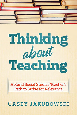 Thinking About Teaching: A Rural Social Studies Teacher's Path to Strive for Relevance by Casey Jakubowski